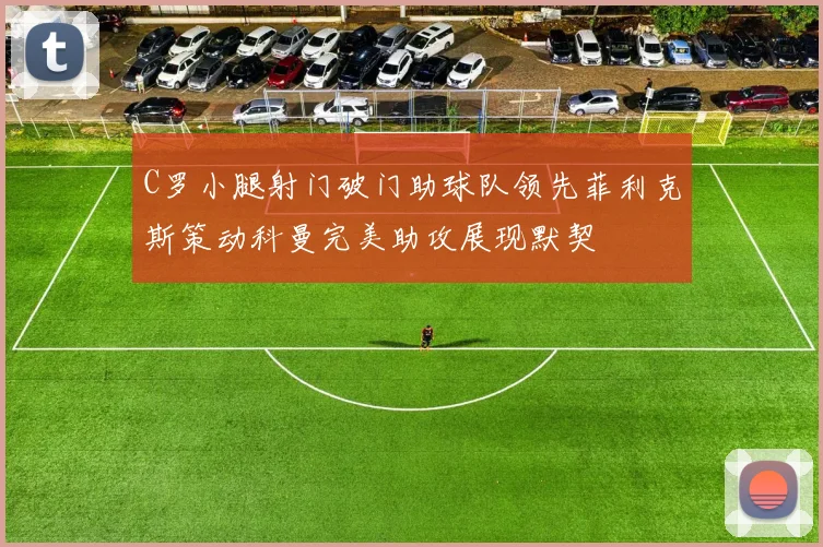 C罗小腿射门破门助球队领先菲利克斯策动科曼完美助攻展现默契