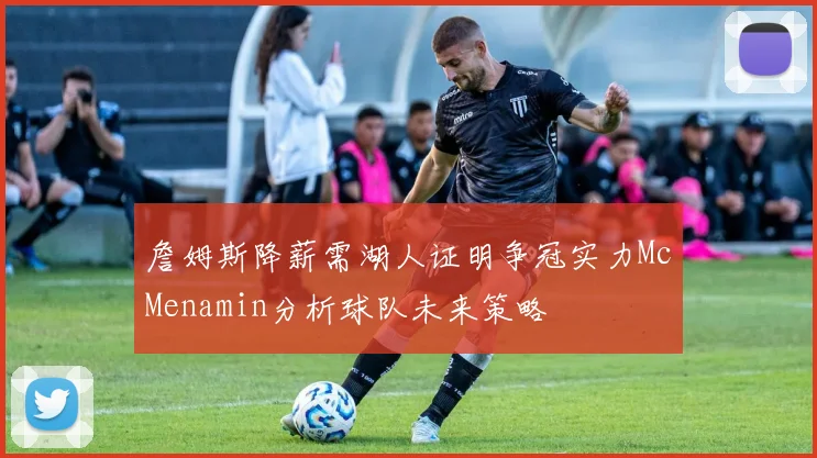 詹姆斯降薪需湖人证明争冠实力McMenamin分析球队未来策略