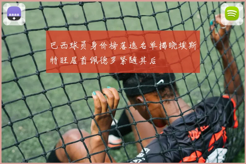 巴西球员身价榜落选名单揭晓埃斯特旺居首佩德罗紧随其后