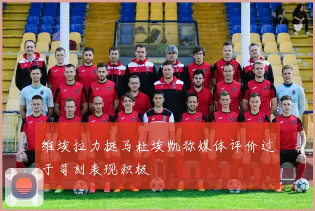 维埃拉力挺马杜埃凯称媒体评价过于苛刻表现积极