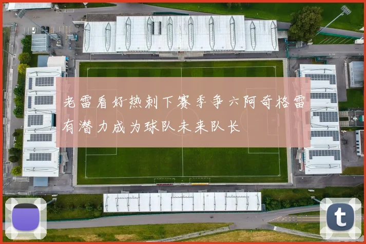 老雷看好热刺下赛季争六阿奇格雷有潜力成为球队未来队长