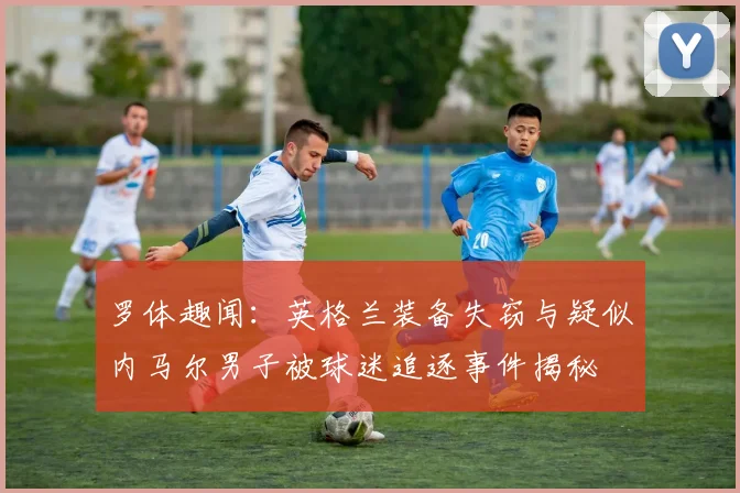罗体趣闻：英格兰装备失窃与疑似内马尔男子被球迷追逐事件揭秘