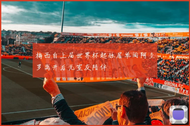 梅西自上届世界杯起独居单间阿圭罗离开后无室友陪伴