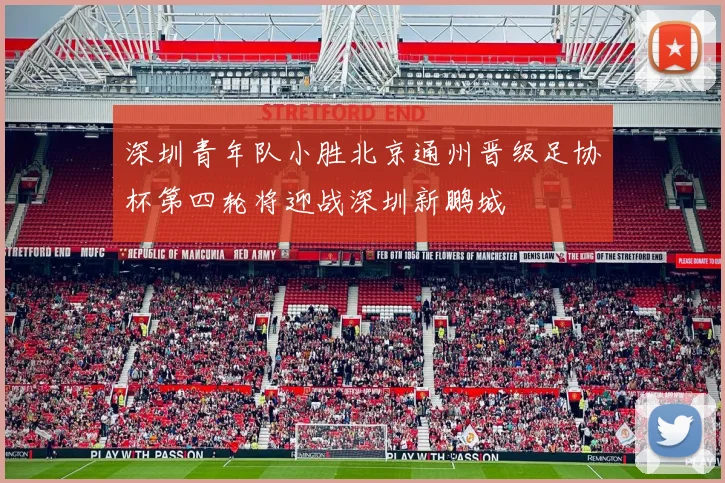 深圳青年队小胜北京通州晋级足协杯第四轮将迎战深圳新鹏城
