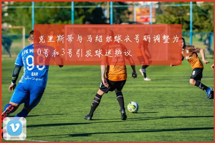 克里斯蒂与马绍尔球衣号码调整为0号和3号引发球迷热议