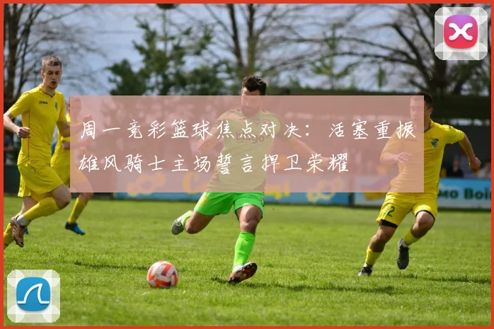 周一竞彩篮球焦点对决：活塞重振雄风骑士主场誓言捍卫荣耀