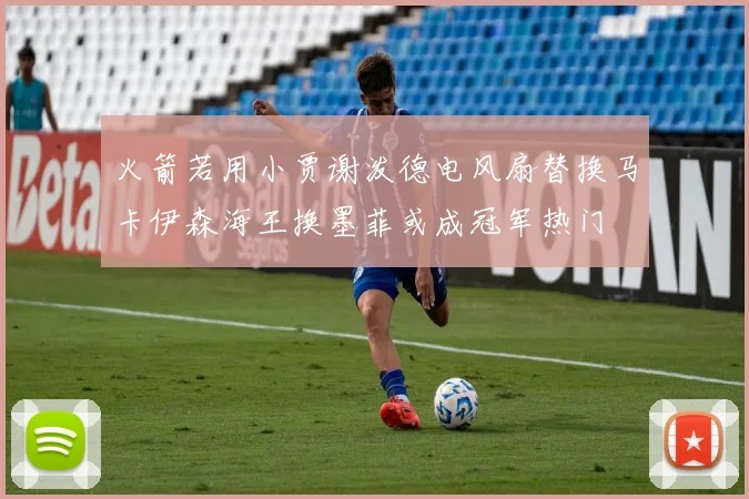 火箭若用小贾谢泼德电风扇替换马卡伊森海王换墨菲或成冠军热门