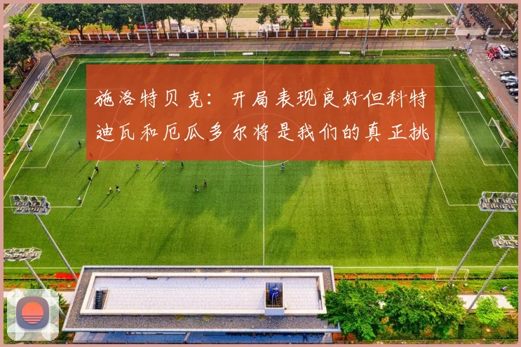 施洛特贝克：开局表现良好但科特迪瓦和厄瓜多尔将是我们的真正挑战