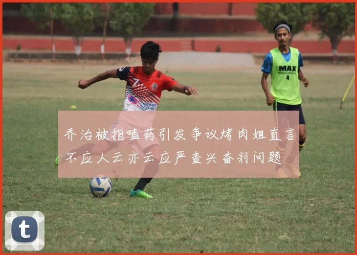 乔治被指嗑药引发争议烤肉姐直言不应人云亦云应严查兴奋剂问题