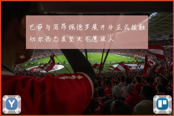 巴萨与若昂佩德罗展开非正式接触切尔西态度坚决不愿放人