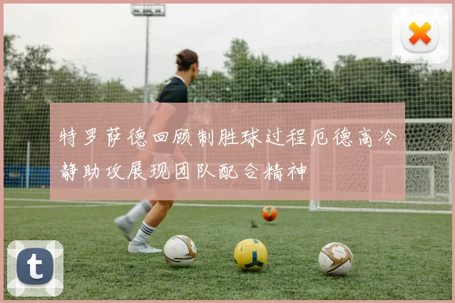 特罗萨德回顾制胜球过程厄德高冷静助攻展现团队配合精神