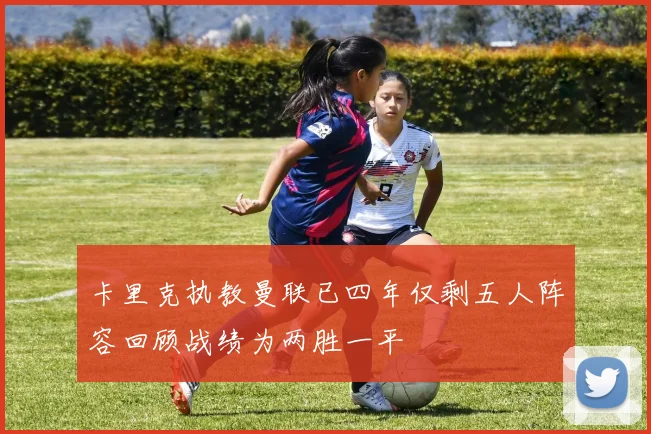 卡里克执教曼联已四年仅剩五人阵容回顾战绩为两胜一平