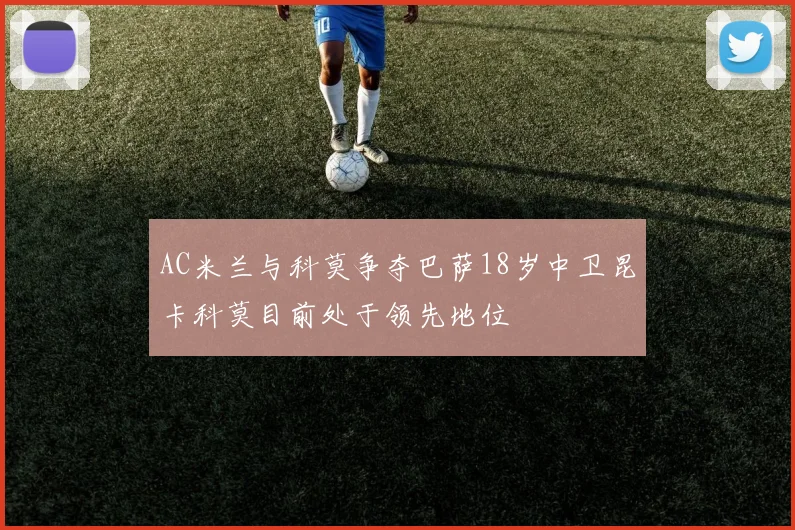 AC米兰与科莫争夺巴萨18岁中卫昆卡科莫目前处于领先地位