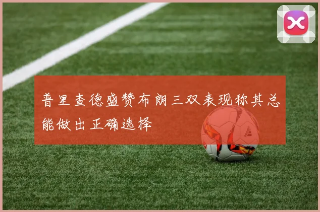 普里查德盛赞布朗三双表现称其总能做出正确选择