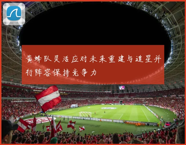 黄蜂队灵活应对未来重建与追星并行阵容保持竞争力