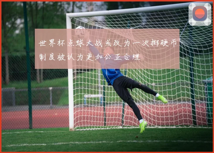 世界杯点球大战或改为一次掷硬币制度被认为更加公正合理