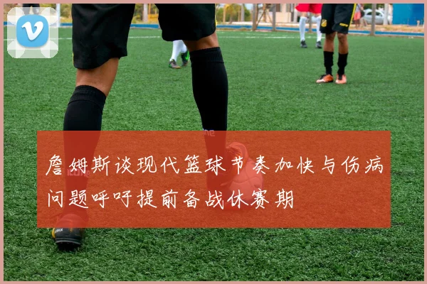 詹姆斯谈现代篮球节奏加快与伤病问题呼吁提前备战休赛期