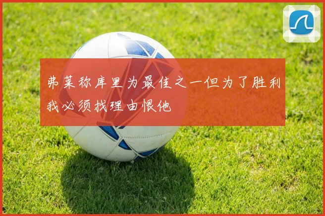 弗莱称库里为最佳之一但为了胜利我必须找理由恨他