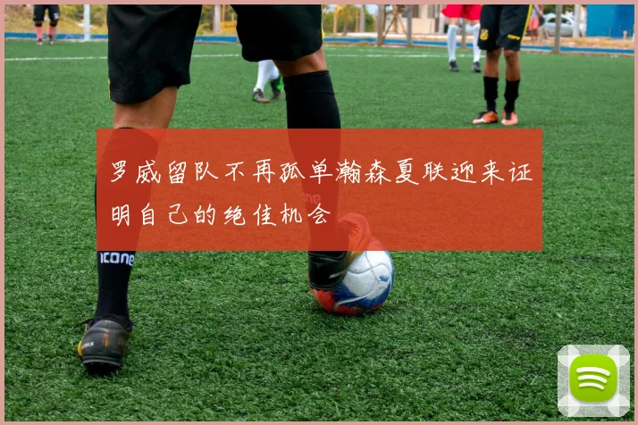 罗威留队不再孤单瀚森夏联迎来证明自己的绝佳机会
