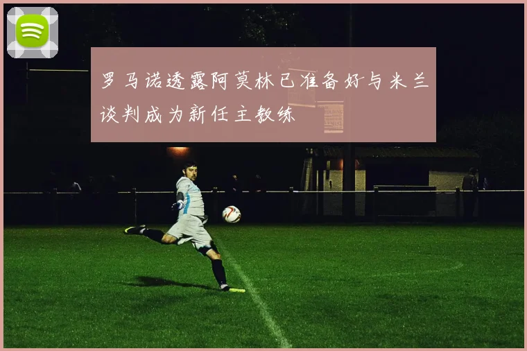 罗马诺透露阿莫林已准备好与米兰谈判成为新任主教练