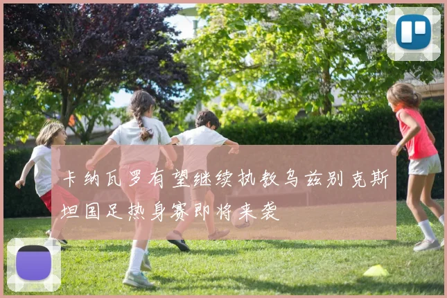 卡纳瓦罗有望继续执教乌兹别克斯坦国足热身赛即将来袭