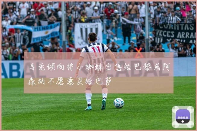 马竞倾向将小蜘蛛出售给巴黎或阿森纳不愿意卖给巴萨