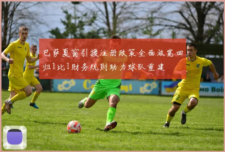 巴萨夏窗引援注册政策全面放宽回归1比1财务规则助力球队重建