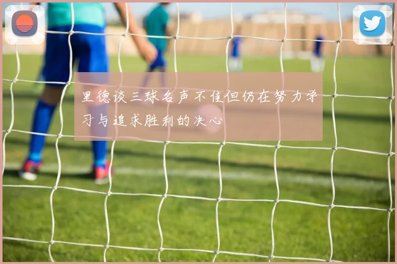 里德谈三球名声不佳但仍在努力学习与追求胜利的决心