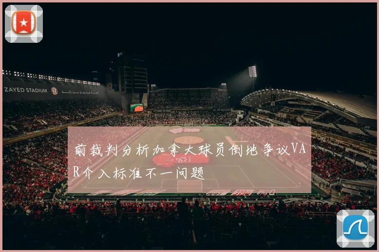 前裁判分析加拿大球员倒地争议VAR介入标准不一问题
