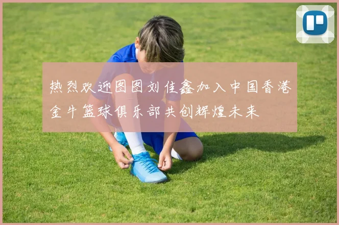 热烈欢迎图图刘佳鑫加入中国香港金牛篮球俱乐部共创辉煌未来